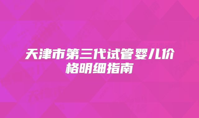 天津市第三代试管婴儿价格明细指南