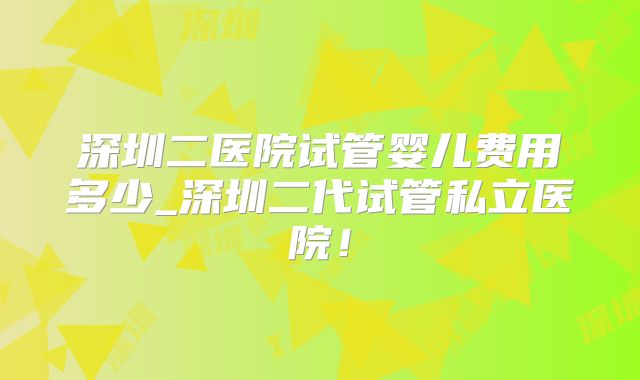 深圳二医院试管婴儿费用多少_深圳二代试管私立医院！