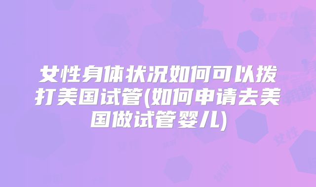 女性身体状况如何可以拨打美国试管(如何申请去美国做试管婴儿)
