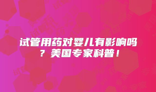 试管用药对婴儿有影响吗？美国专家科普！