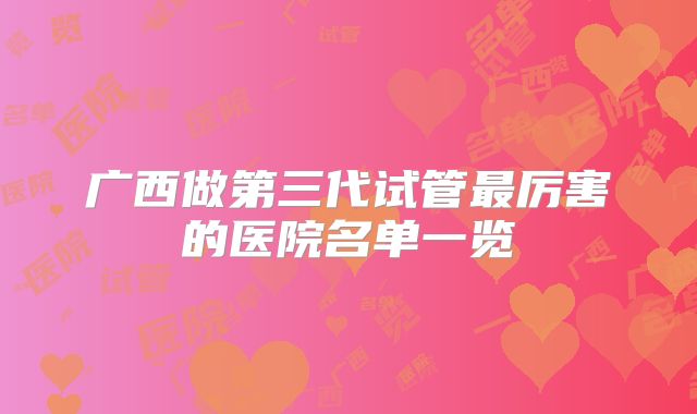 广西做第三代试管最厉害的医院名单一览