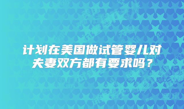计划在美国做试管婴儿对夫妻双方都有要求吗？