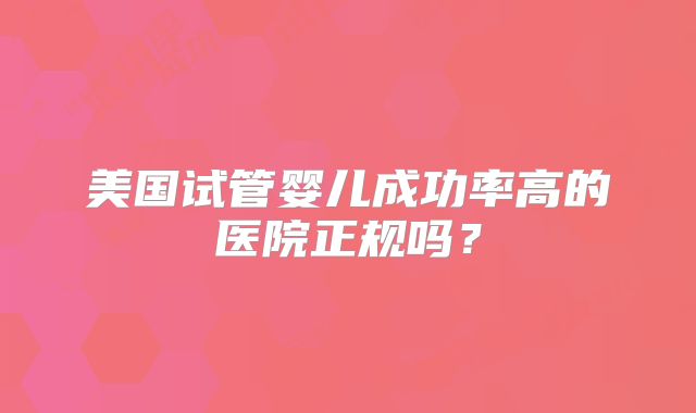 美国试管婴儿成功率高的医院正规吗？
