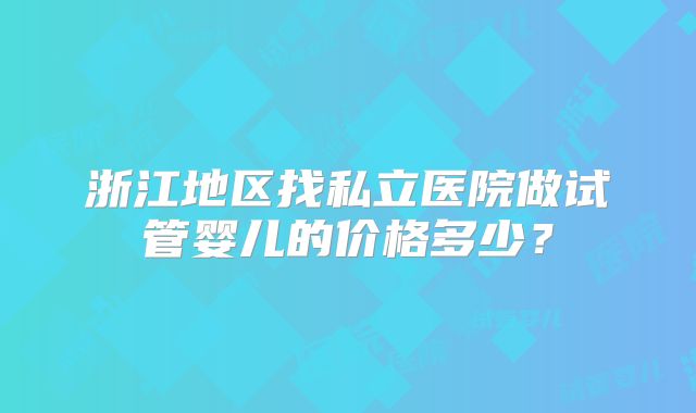 浙江地区找私立医院做试管婴儿的价格多少？