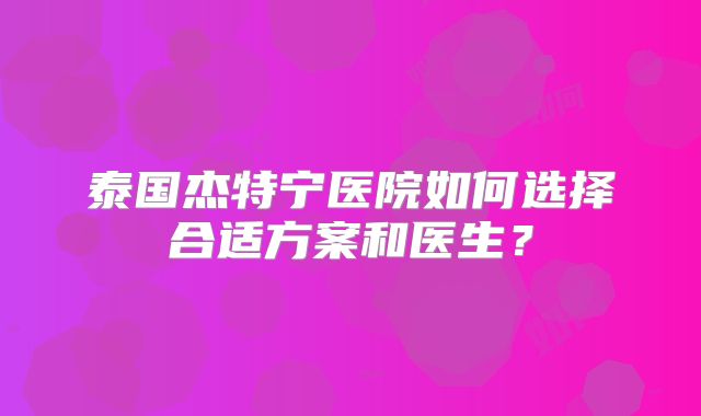 泰国杰特宁医院如何选择合适方案和医生？