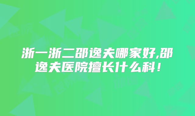 浙一浙二邵逸夫哪家好,邵逸夫医院擅长什么科！