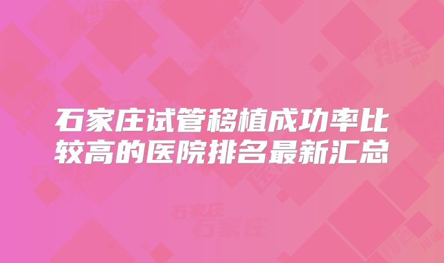 石家庄试管移植成功率比较高的医院排名最新汇总