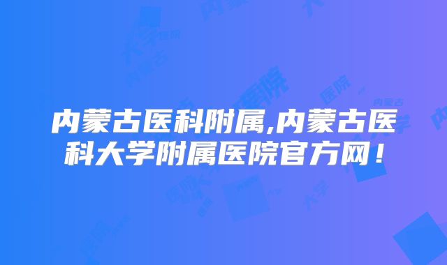 内蒙古医科附属,内蒙古医科大学附属医院官方网！