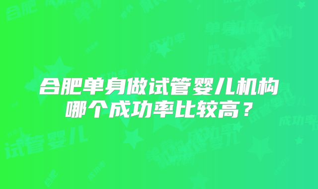 合肥单身做试管婴儿机构哪个成功率比较高？