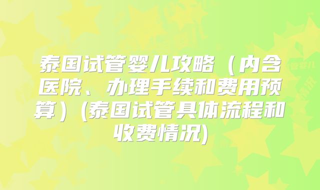泰国试管婴儿攻略（内含医院、办理手续和费用预算）(泰国试管具体流程和收费情况)