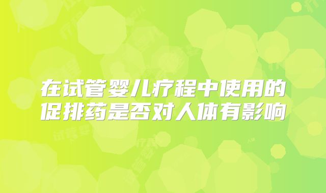 在试管婴儿疗程中使用的促排药是否对人体有影响