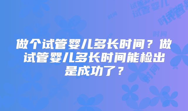 做个试管婴儿多长时间?做试管婴儿多长时间能检出是成功了?