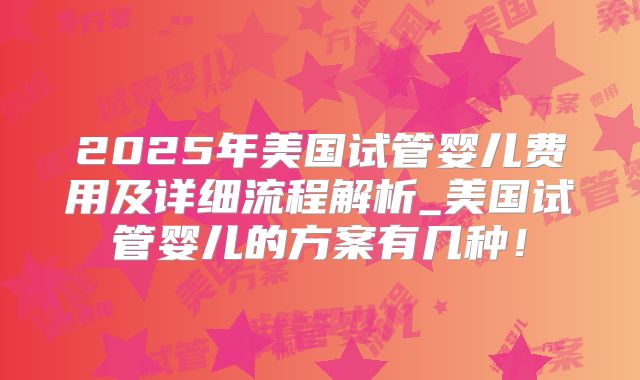 2025年美国试管婴儿费用及详细流程解析_美国试管婴儿的方案有几种！