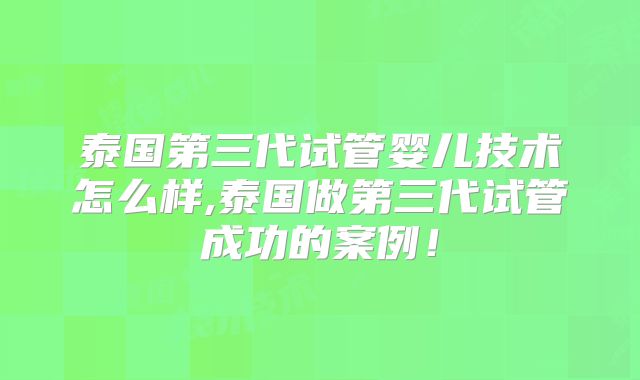 泰国第三代试管婴儿技术怎么样,泰国做第三代试管成功的案例!