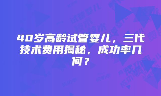 40岁高龄试管婴儿,三代技术费用揭秘,成功率几何?