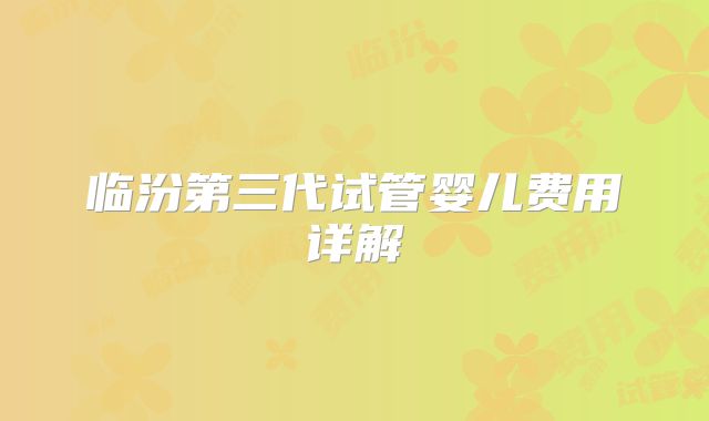 临汾第三代试管婴儿费用详解