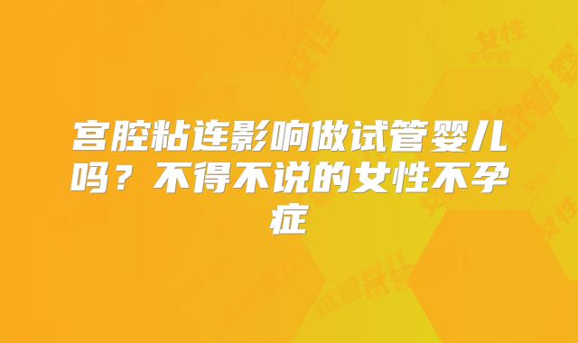 宫腔粘连影响做试管婴儿吗？不得不说的女性不孕症