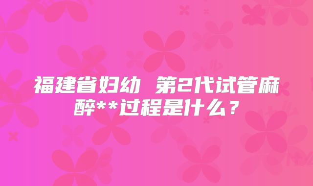 福建省妇幼 第2代试管麻醉**过程是什么？