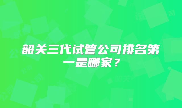 韶关三代试管公司排名第一是哪家？