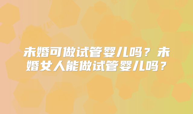 未婚可做试管婴儿吗？未婚女人能做试管婴儿吗？