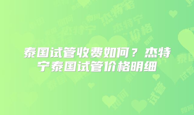 泰国试管收费如何？杰特宁泰国试管价格明细