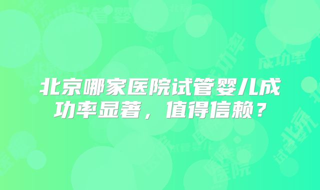 北京哪家医院试管婴儿成功率显著，值得信赖？