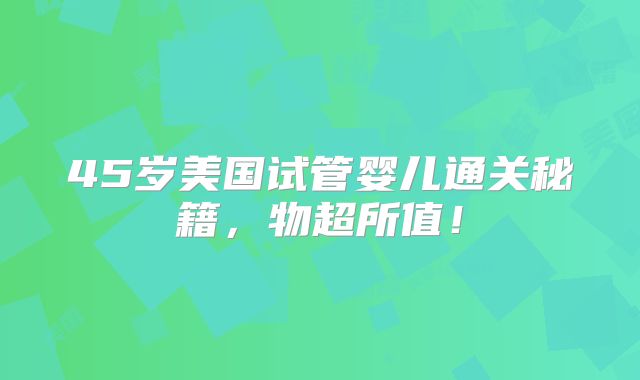 45岁美国试管婴儿通关秘籍,物超所值!