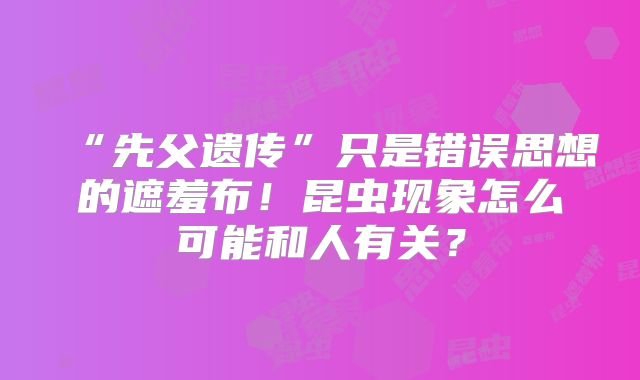 “先父遗传”只是错误思想的遮羞布！昆虫现象怎么可能和人有关？