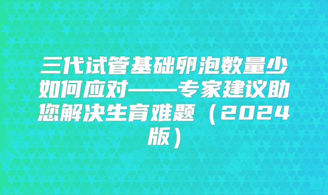 三代试管基础卵泡数量少如何应对——专家建议助您解决生育难题（2024版）