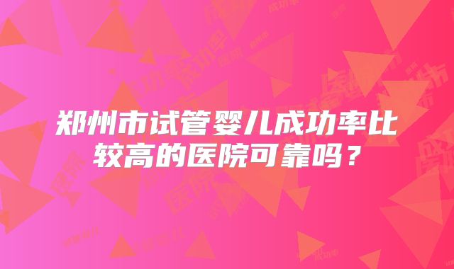 郑州市试管婴儿成功率比较高的医院可靠吗？