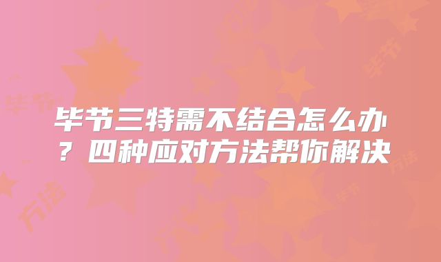 毕节三特需不结合怎么办？四种应对方法帮你解决