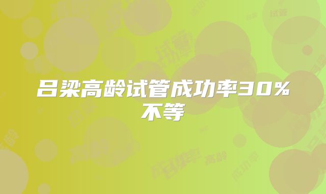 吕梁高龄试管成功率30%不等