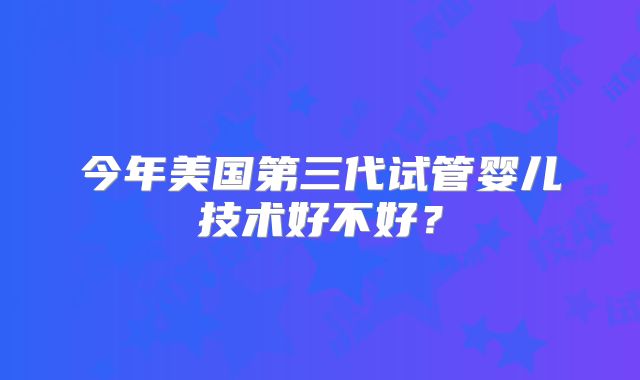 今年美国第三代试管婴儿技术好不好?