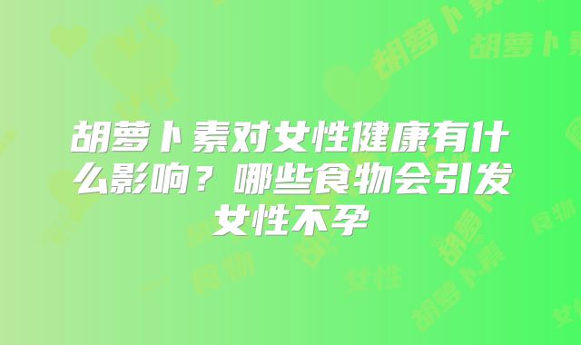 胡萝卜素对女性健康有什么影响?哪些食物会引发女性不孕