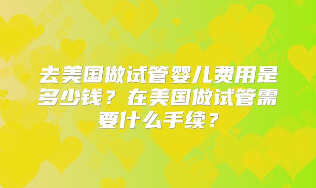 去美国做试管婴儿费用是多少钱？在美国做试管需要什么手续？