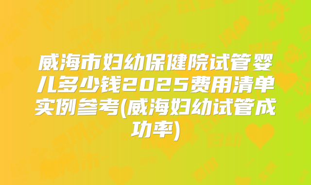 威海市妇幼保健院试管婴儿多少钱2025费用清单实例参考(威海妇幼试管成功率)