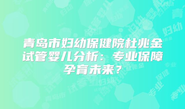 青岛市妇幼保健院杜兆金试管婴儿分析：专业保障孕育未来？