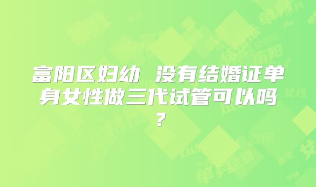 富阳区妇幼 没有结婚证单身女性做三代试管可以吗？