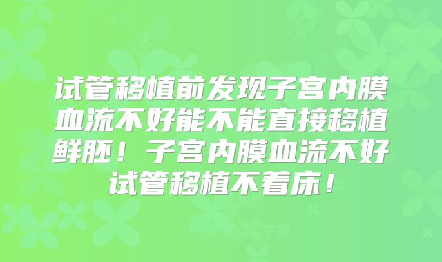 试管移植前发现子宫内膜血流不好能不能直接移植鲜胚！子宫内膜血流不好试管移植不着床！