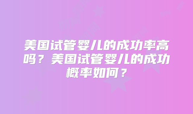 美国试管婴儿的成功率高吗？美国试管婴儿的成功概率如何？