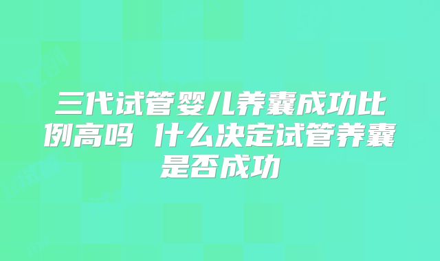 三代试管婴儿养囊成功比例高吗 什么决定试管养囊是否成功