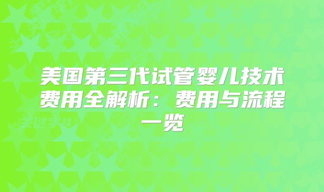 美国第三代试管婴儿技术费用全解析：费用与流程一览