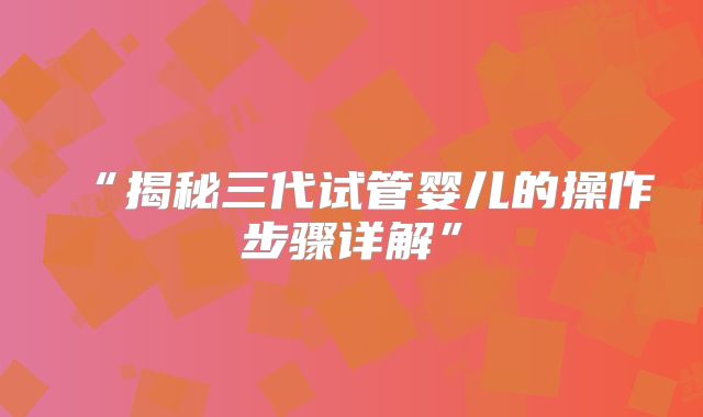 “揭秘三代试管婴儿的操作步骤详解”