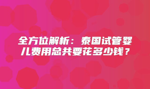 全方位解析：泰国试管婴儿费用总共要花多少钱？
