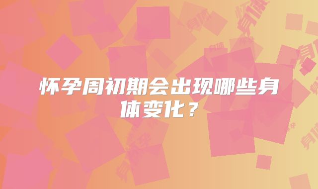 怀孕周初期会出现哪些身体变化？