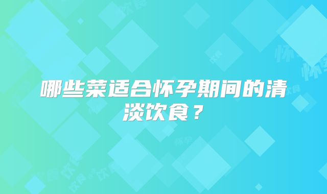哪些菜适合怀孕期间的清淡饮食？