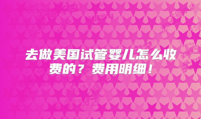 去做美国试管婴儿怎么收费的？费用明细！