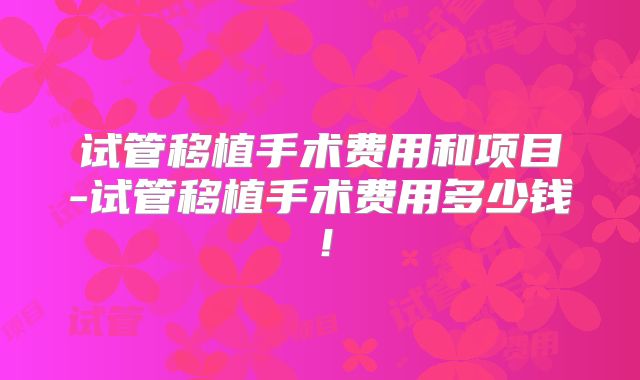 试管移植手术费用和项目-试管移植手术费用多少钱！