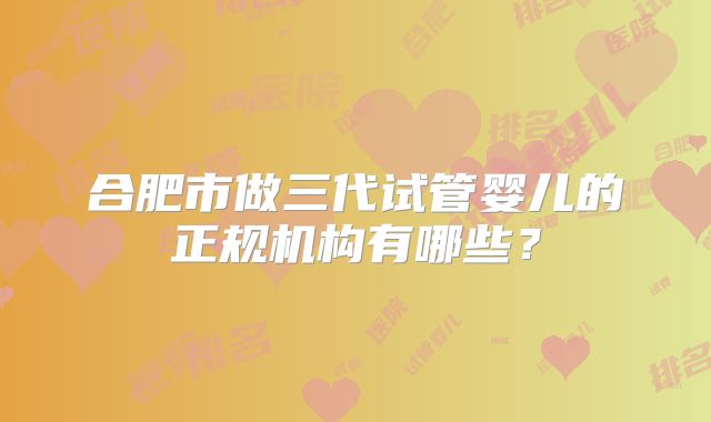 合肥市做三代试管婴儿的正规机构有哪些?