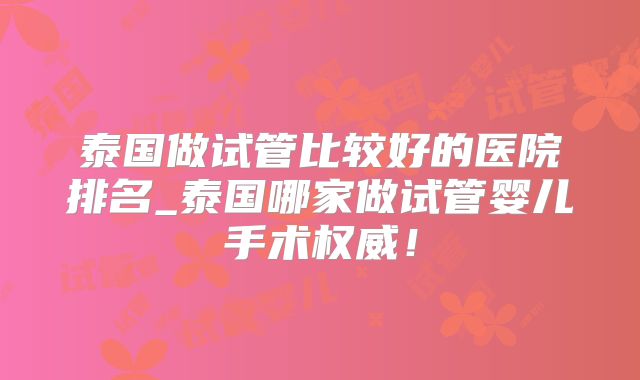 泰国做试管比较好的医院排名_泰国哪家做试管婴儿手术权威！